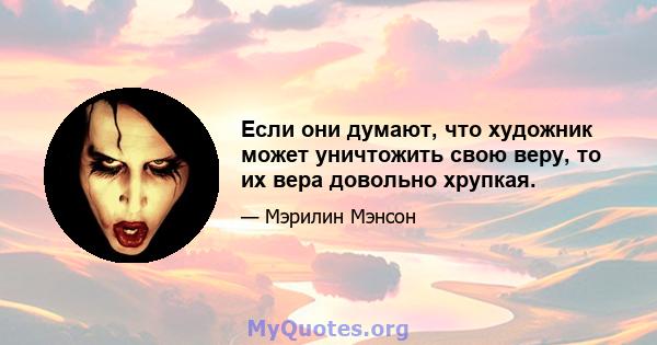 Если они думают, что художник может уничтожить свою веру, то их вера довольно хрупкая.