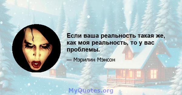 Если ваша реальность такая же, как моя реальность, то у вас проблемы.