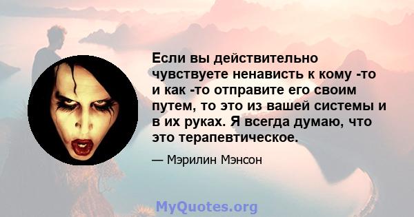 Если вы действительно чувствуете ненависть к кому -то и как -то отправите его своим путем, то это из вашей системы и в их руках. Я всегда думаю, что это терапевтическое.