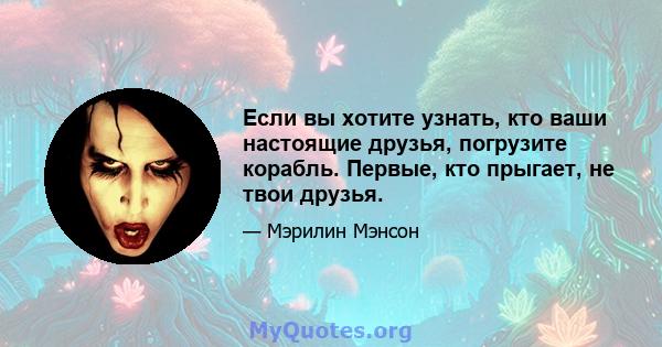 Если вы хотите узнать, кто ваши настоящие друзья, погрузите корабль. Первые, кто прыгает, не твои друзья.