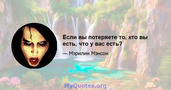 Если вы потеряете то, кто вы есть, что у вас есть?