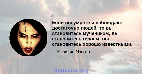 Если вы умрете и наблюдают достаточно людей, то вы становитесь мучеником, вы становитесь героем, вы становитесь хорошо известными.