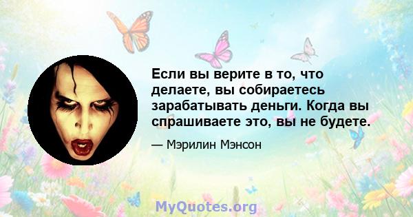 Если вы верите в то, что делаете, вы собираетесь зарабатывать деньги. Когда вы спрашиваете это, вы не будете.