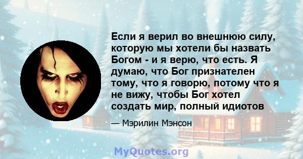 Если я верил во внешнюю силу, которую мы хотели бы назвать Богом - и я верю, что есть. Я думаю, что Бог признателен тому, что я говорю, потому что я не вижу, чтобы Бог хотел создать мир, полный идиотов