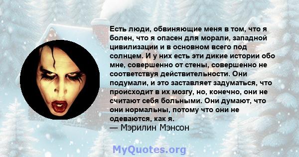 Есть люди, обвиняющие меня в том, что я болен, что я опасен для морали, западной цивилизации и в основном всего под солнцем. И у них есть эти дикие истории обо мне, совершенно от стены, совершенно не соответствуя