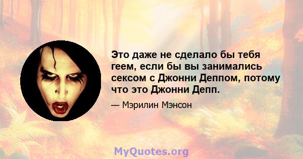 Это даже не сделало бы тебя геем, если бы вы занимались сексом с Джонни Деппом, потому что это Джонни Депп.