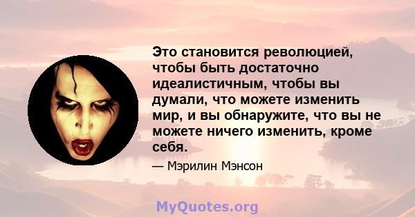 Это становится революцией, чтобы быть достаточно идеалистичным, чтобы вы думали, что можете изменить мир, и вы обнаружите, что вы не можете ничего изменить, кроме себя.