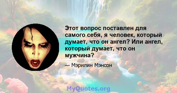 Этот вопрос поставлен для самого себя, я человек, который думает, что он ангел? Или ангел, который думает, что он мужчина?