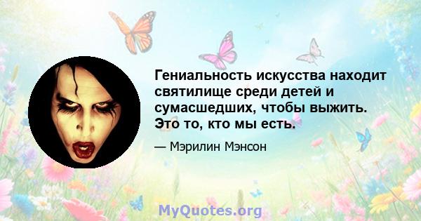 Гениальность искусства находит святилище среди детей и сумасшедших, чтобы выжить. Это то, кто мы есть.