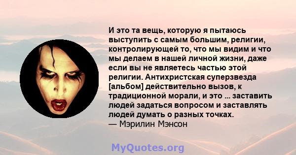 И это та вещь, которую я пытаюсь выступить с самым большим, религии, контролирующей то, что мы видим и что мы делаем в нашей личной жизни, даже если вы не являетесь частью этой религии. Антихристская суперзвезда