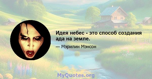 Идея небес - это способ создания ада на земле.