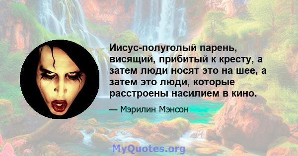 Иисус-полуголый парень, висящий, прибитый к кресту, а затем люди носят это на шее, а затем это люди, которые расстроены насилием в кино.