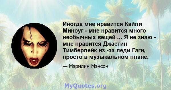 Иногда мне нравится Кайли Миноуг - мне нравится много необычных вещей ... Я не знаю - мне нравится Джастин Тимберлейк из -за леди Гаги, просто в музыкальном плане.