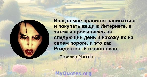 Иногда мне нравится напиваться и покупать вещи в Интернете, а затем я просыпаюсь на следующий день и нахожу их на своем пороге, и это как Рождество. Я взволнован.