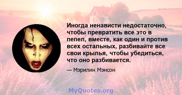 Иногда ненависти недостаточно, чтобы превратить все это в пепел, вместе, как один и против всех остальных, разбивайте все свои крылья, чтобы убедиться, что оно разбивается.