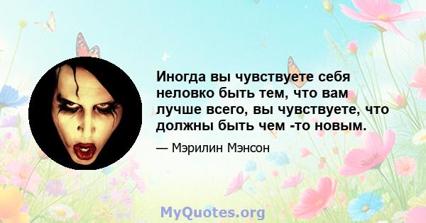 Иногда вы чувствуете себя неловко быть тем, что вам лучше всего, вы чувствуете, что должны быть чем -то новым.