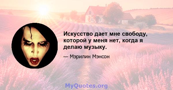 Искусство дает мне свободу, которой у меня нет, когда я делаю музыку.