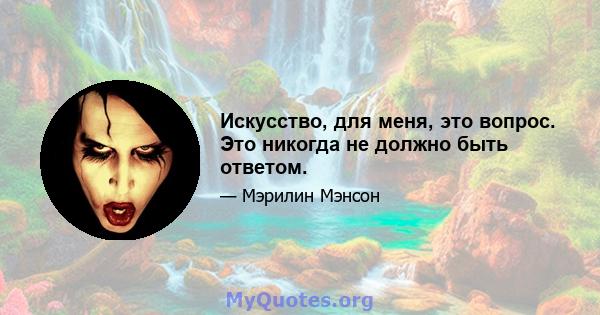 Искусство, для меня, это вопрос. Это никогда не должно быть ответом.