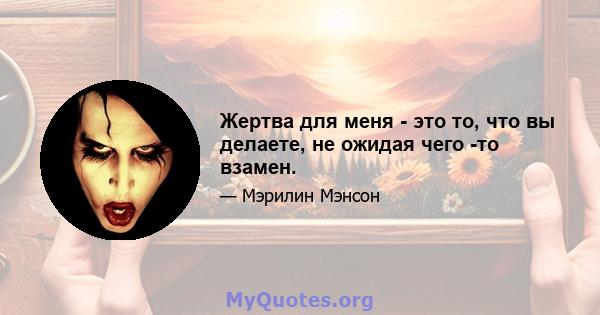 Жертва для меня - это то, что вы делаете, не ожидая чего -то взамен.