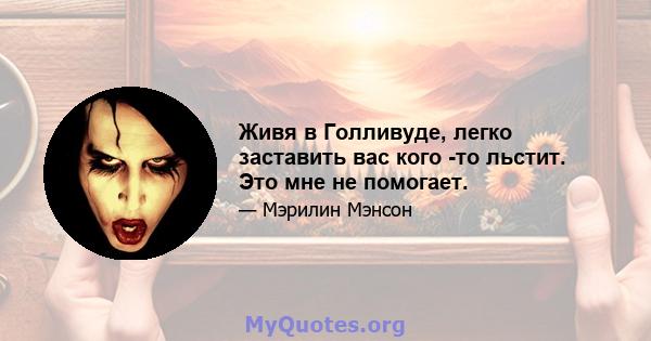 Живя в Голливуде, легко заставить вас кого -то льстит. Это мне не помогает.