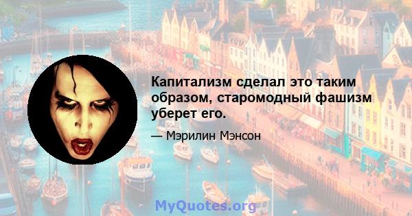 Капитализм сделал это таким образом, старомодный фашизм уберет его.