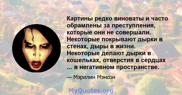 Картины редко виноваты и часто обрамлены за преступления, которые они не совершали. Некоторые покрывают дырки в стенах, дыры в жизни. Некоторые делают дырки в кошельках, отверстия в сердцах ... в негативном пространстве.