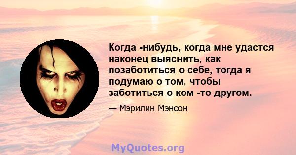 Когда -нибудь, когда мне удастся наконец выяснить, как позаботиться о себе, тогда я подумаю о том, чтобы заботиться о ком -то другом.