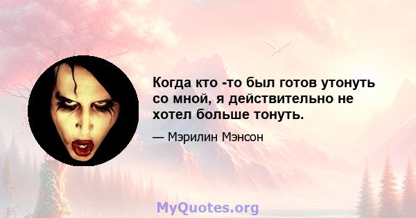 Когда кто -то был готов утонуть со мной, я действительно не хотел больше тонуть.