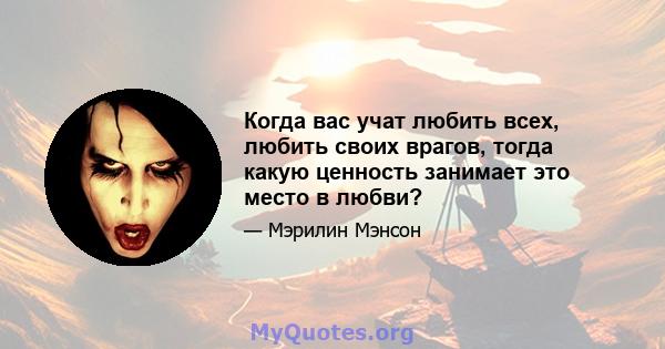 Когда вас учат любить всех, любить своих врагов, тогда какую ценность занимает это место в любви?