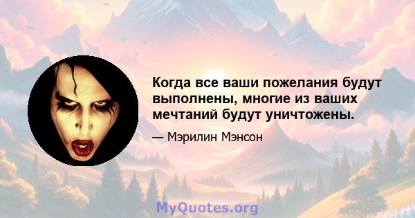 Когда все ваши пожелания будут выполнены, многие из ваших мечтаний будут уничтожены.