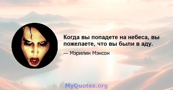 Когда вы попадете на небеса, вы пожелаете, что вы были в аду.