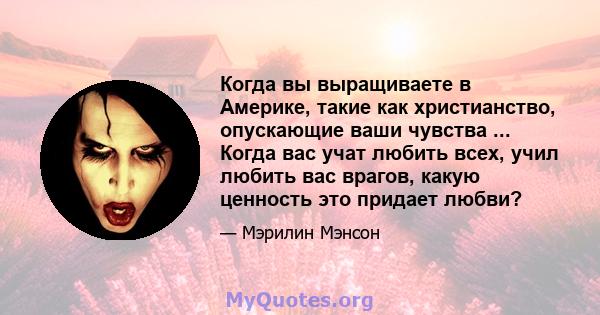 Когда вы выращиваете в Америке, такие как христианство, опускающие ваши чувства ... Когда вас учат любить всех, учил любить вас врагов, какую ценность это придает любви?