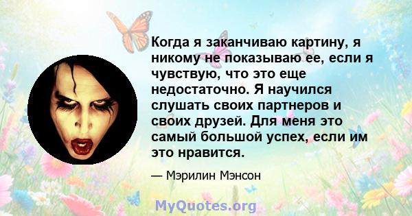 Когда я заканчиваю картину, я никому не показываю ее, если я чувствую, что это еще недостаточно. Я научился слушать своих партнеров и своих друзей. Для меня это самый большой успех, если им это нравится.