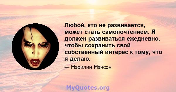 Любой, кто не развивается, может стать самопочтением. Я должен развиваться ежедневно, чтобы сохранить свой собственный интерес к тому, что я делаю.