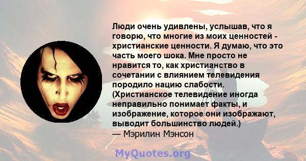 Люди очень удивлены, услышав, что я говорю, что многие из моих ценностей - христианские ценности. Я думаю, что это часть моего шока. Мне просто не нравится то, как христианство в сочетании с влиянием телевидения