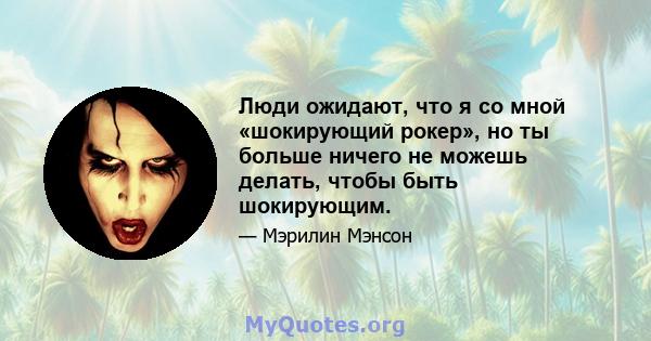 Люди ожидают, что я со мной «шокирующий рокер», но ты больше ничего не можешь делать, чтобы быть шокирующим.