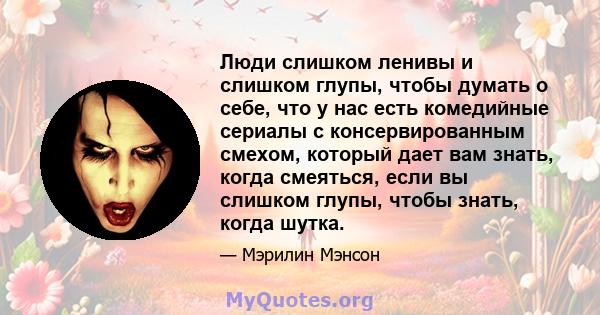 Люди слишком ленивы и слишком глупы, чтобы думать о себе, что у нас есть комедийные сериалы с консервированным смехом, который дает вам знать, когда смеяться, если вы слишком глупы, чтобы знать, когда шутка.