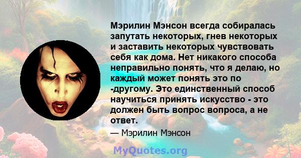 Мэрилин Мэнсон всегда собиралась запутать некоторых, гнев некоторых и заставить некоторых чувствовать себя как дома. Нет никакого способа неправильно понять, что я делаю, но каждый может понять это по -другому. Это