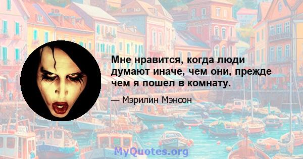 Мне нравится, когда люди думают иначе, чем они, прежде чем я пошел в комнату.