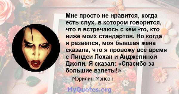 Мне просто не нравится, когда есть слух, в котором говорится, что я встречаюсь с кем -то, кто ниже моих стандартов. Но когда я развелся, моя бывшая жена сказала, что я провожу все время с Линдси Лохан и Анджелиной