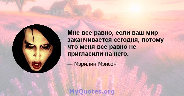 Мне все равно, если ваш мир заканчивается сегодня, потому что меня все равно не пригласили на него.