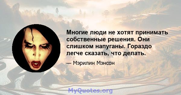 Многие люди не хотят принимать собственные решения. Они слишком напуганы. Гораздо легче сказать, что делать.