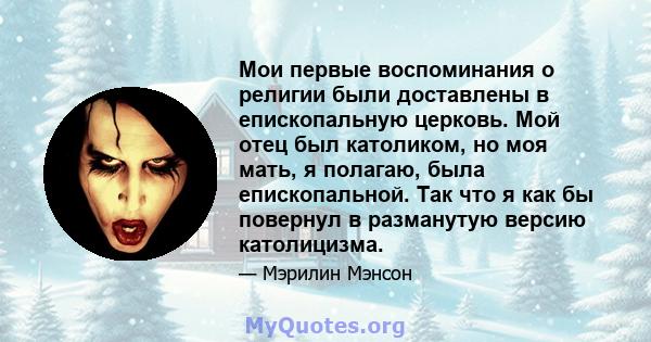 Мои первые воспоминания о религии были доставлены в епископальную церковь. Мой отец был католиком, но моя мать, я полагаю, была епископальной. Так что я как бы повернул в разманутую версию католицизма.