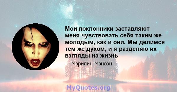 Мои поклонники заставляют меня чувствовать себя таким же молодым, как и они. Мы делимся тем же духом, и я разделяю их взгляды на жизнь