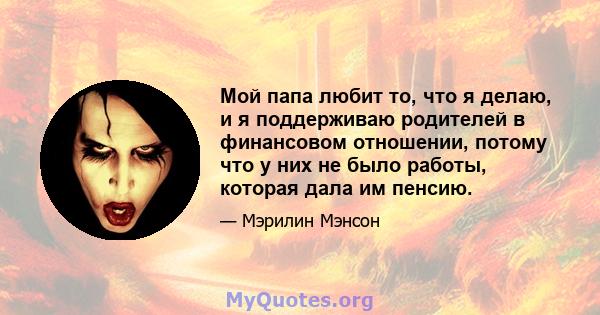 Мой папа любит то, что я делаю, и я поддерживаю родителей в финансовом отношении, потому что у них не было работы, которая дала им пенсию.