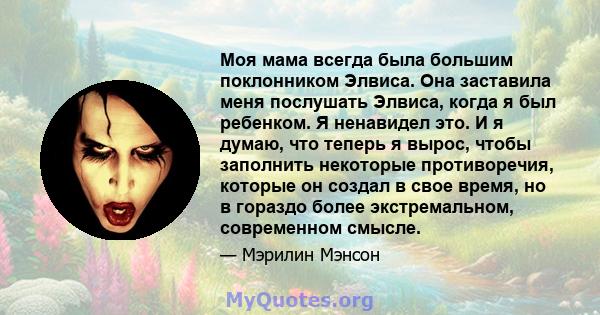 Моя мама всегда была большим поклонником Элвиса. Она заставила меня послушать Элвиса, когда я был ребенком. Я ненавидел это. И я думаю, что теперь я вырос, чтобы заполнить некоторые противоречия, которые он создал в