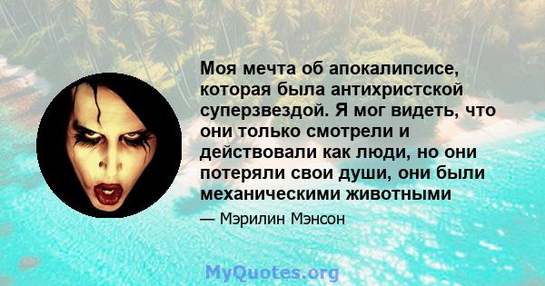 Моя мечта об апокалипсисе, которая была антихристской суперзвездой. Я мог видеть, что они только смотрели и действовали как люди, но они потеряли свои души, они были механическими животными