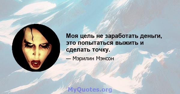 Моя цель не заработать деньги, это попытаться выжить и сделать точку.