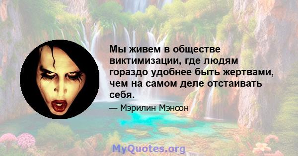 Мы живем в обществе виктимизации, где людям гораздо удобнее быть жертвами, чем на самом деле отстаивать себя.