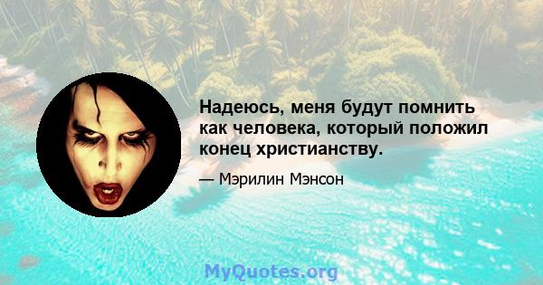 Надеюсь, меня будут помнить как человека, который положил конец христианству.